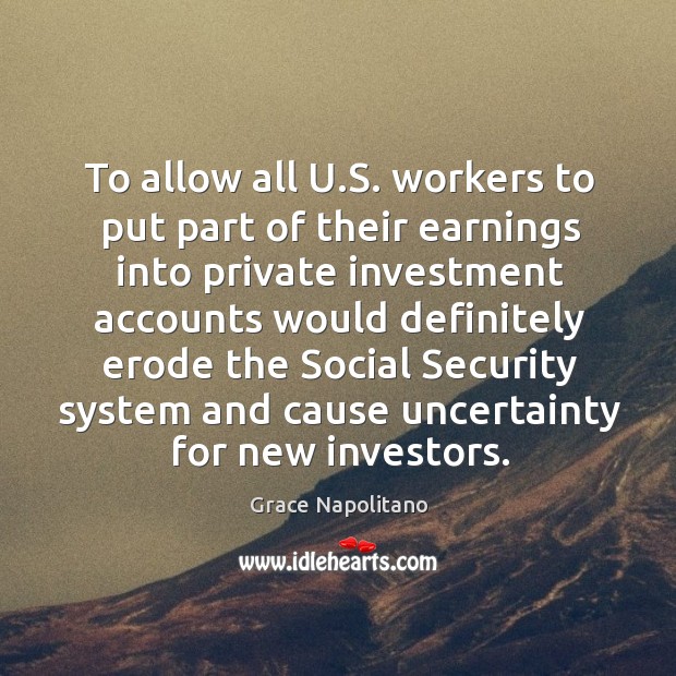 To allow all u.s. Workers to put part of their earnings into private investment Grace Napolitano Picture Quote