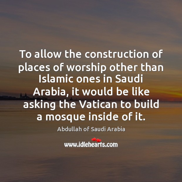 To allow the construction of places of worship other than Islamic ones Abdullah of Saudi Arabia Picture Quote