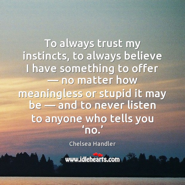 To always trust my instincts, to always believe I have something to Chelsea Handler Picture Quote