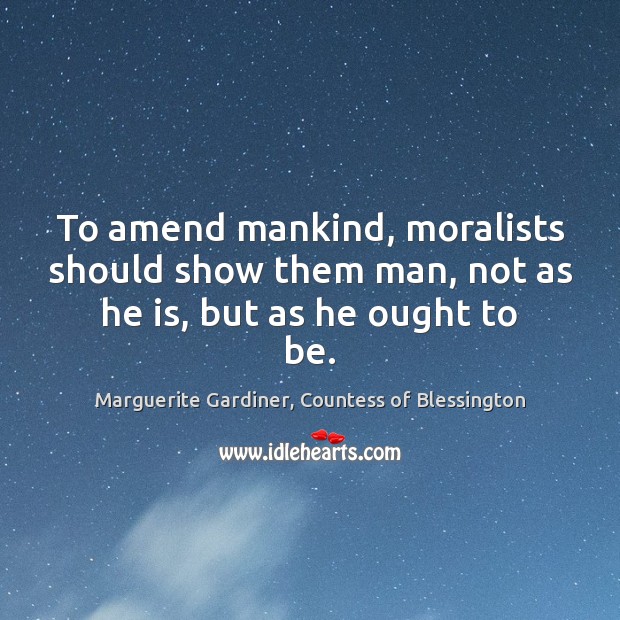 To amend mankind, moralists should show them man, not as he is, but as he ought to be. Marguerite Gardiner, Countess of Blessington Picture Quote