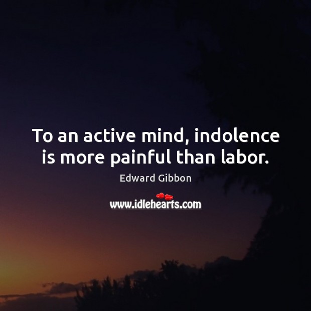 To an active mind, indolence is more painful than labor. Edward Gibbon Picture Quote