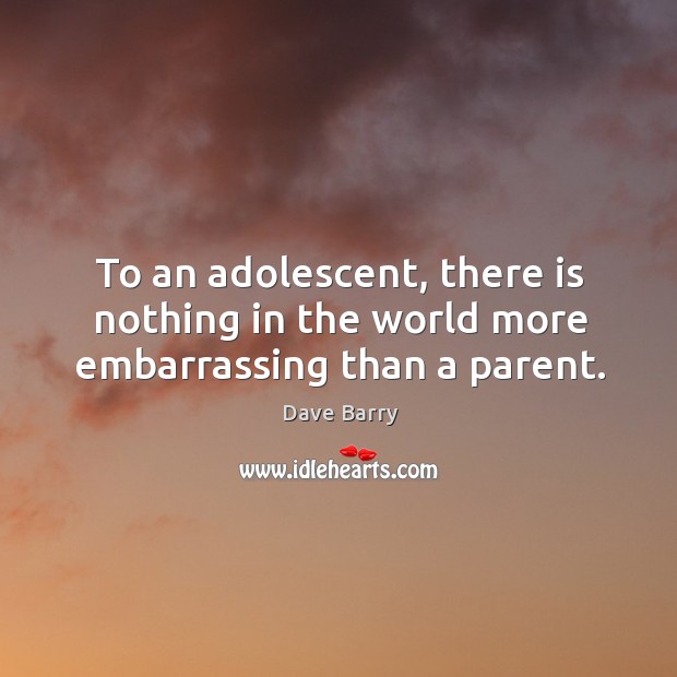 To an adolescent, there is nothing in the world more embarrassing than a parent. Dave Barry Picture Quote