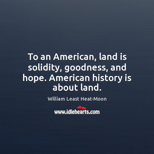 To an American, land is solidity, goodness, and hope. American history is about land. William Least Heat-Moon Picture Quote