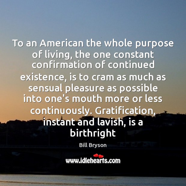 To an American the whole purpose of living, the one constant confirmation Bill Bryson Picture Quote