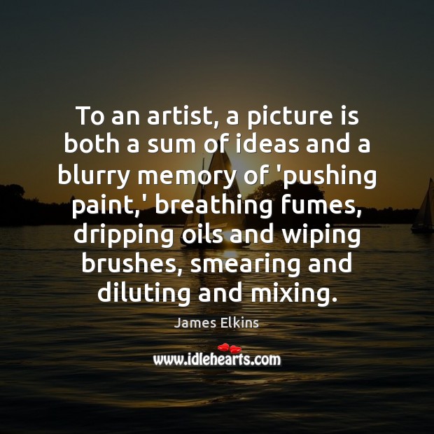 To an artist, a picture is both a sum of ideas and James Elkins Picture Quote