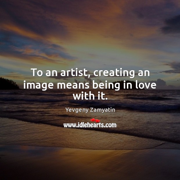 To an artist, creating an image means being in love with it. Yevgeny Zamyatin Picture Quote