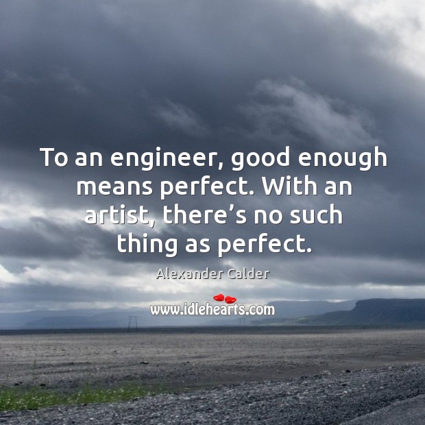 To an engineer, good enough means perfect. With an artist, there’s no such thing as perfect. Alexander Calder Picture Quote