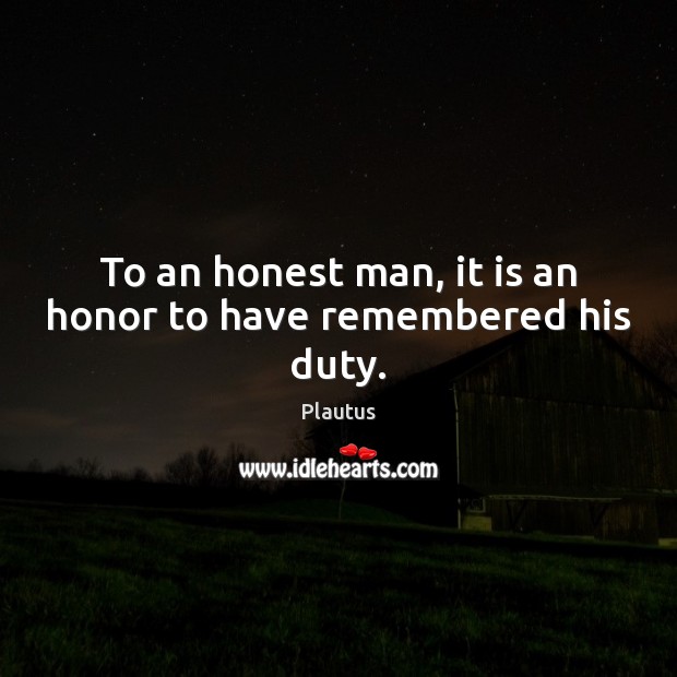 To an honest man, it is an honor to have remembered his duty. Plautus Picture Quote