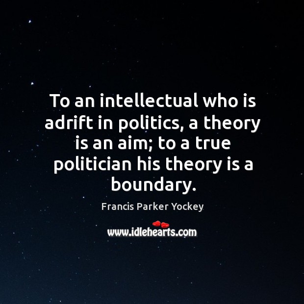 To an intellectual who is adrift in politics, a theory is an aim; to a true politician his theory is a boundary. Politics Quotes Image