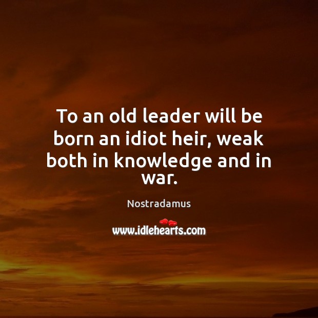 To an old leader will be born an idiot heir, weak both in knowledge and in war. Nostradamus Picture Quote