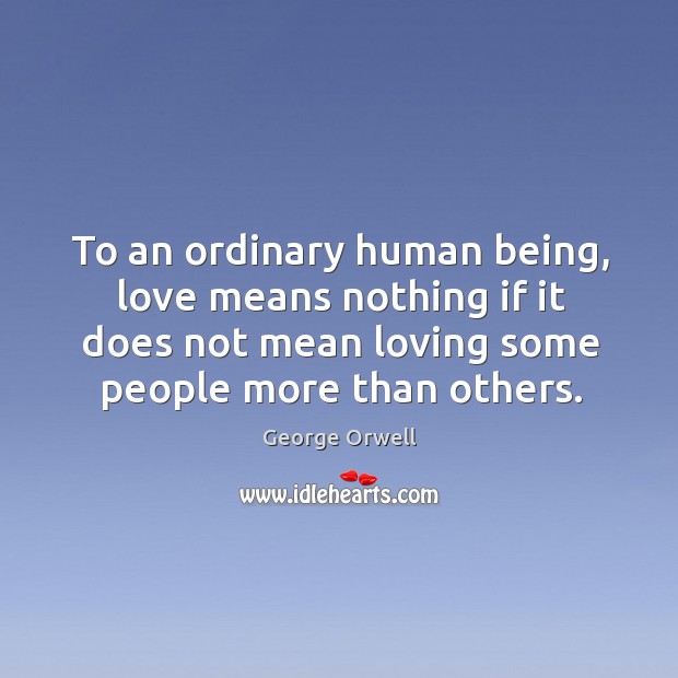 To an ordinary human being, love means nothing if it does not mean loving some people more than others. George Orwell Picture Quote