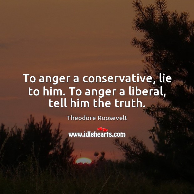 To anger a conservative, lie to him. To anger a liberal, tell him the truth. Image