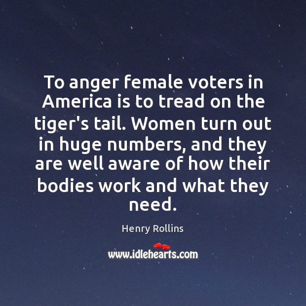 To anger female voters in America is to tread on the tiger’s Henry Rollins Picture Quote