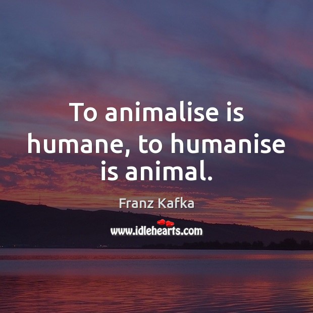 To animalise is humane, to humanise is animal. Franz Kafka Picture Quote