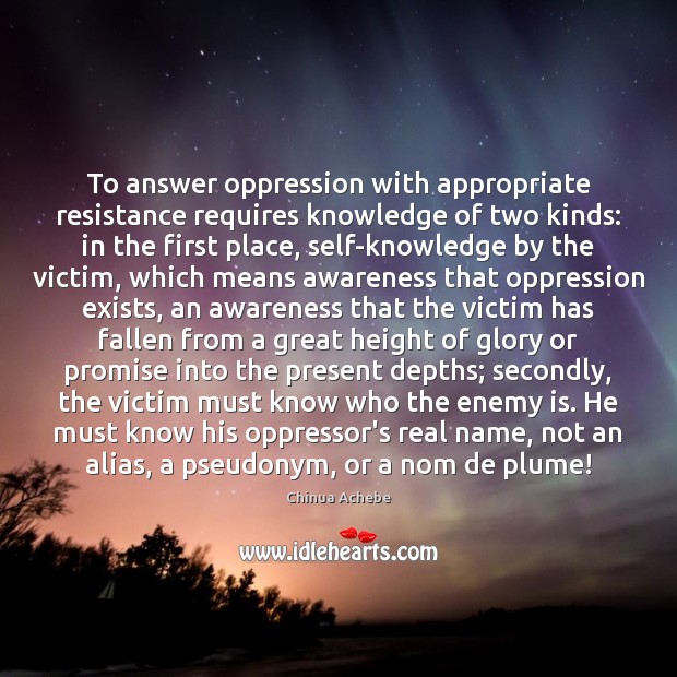 To answer oppression with appropriate resistance requires knowledge of two kinds: in Chinua Achebe Picture Quote