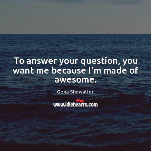 To answer your question, you want me because I’m made of awesome. Gena Showalter Picture Quote