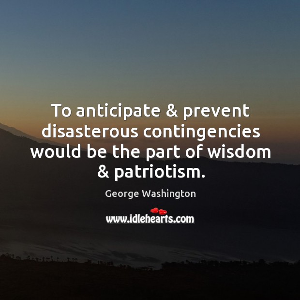 To anticipate & prevent disasterous contingencies would be the part of wisdom & patriotism. George Washington Picture Quote