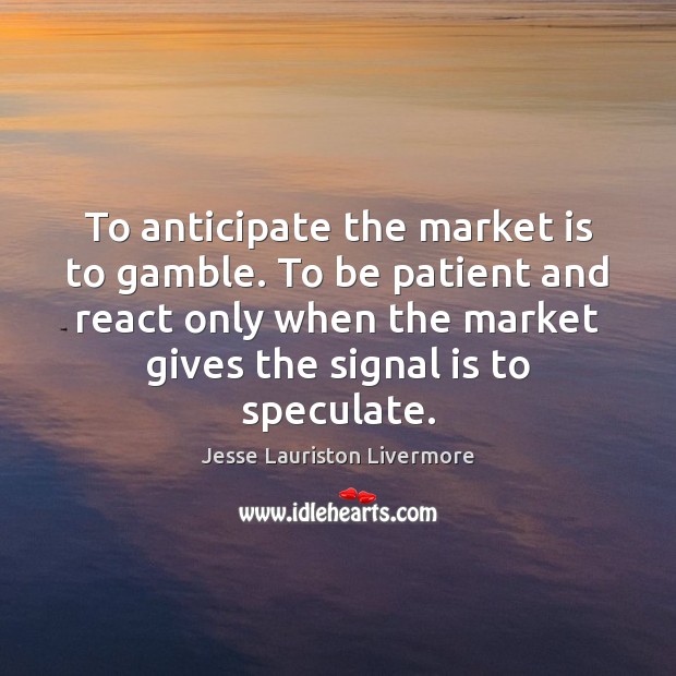 To anticipate the market is to gamble. To be patient and react Jesse Lauriston Livermore Picture Quote