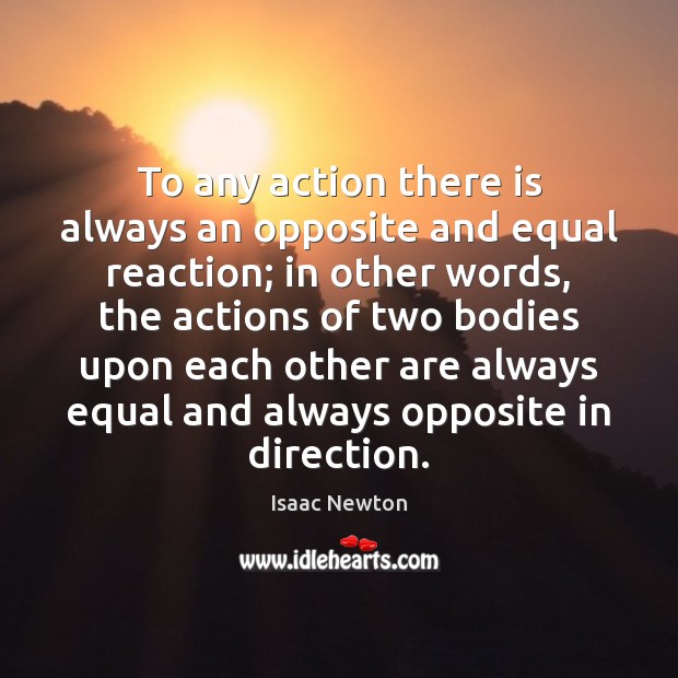 To any action there is always an opposite and equal reaction; in Isaac Newton Picture Quote