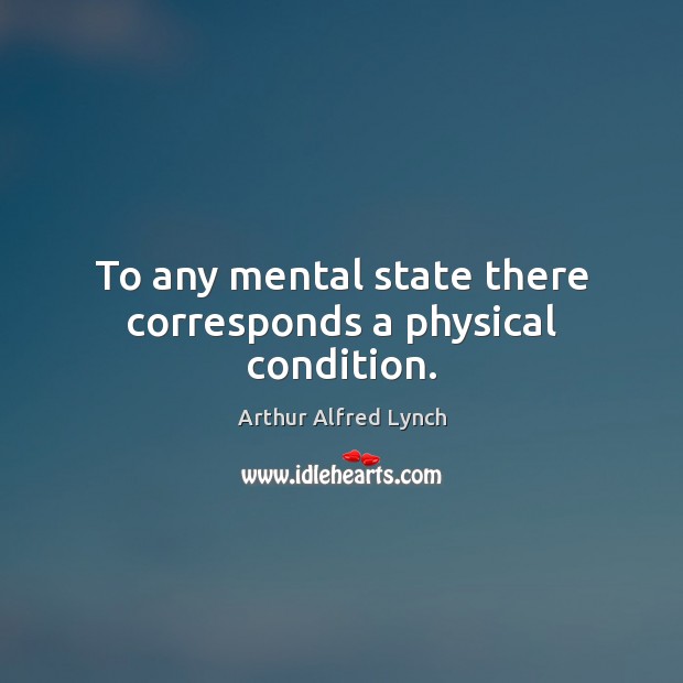 To any mental state there corresponds a physical condition. Arthur Alfred Lynch Picture Quote