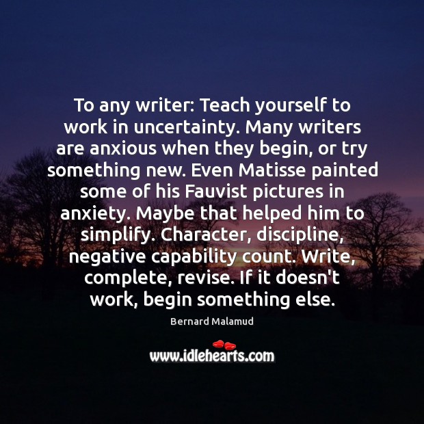 To any writer: Teach yourself to work in uncertainty. Many writers are Bernard Malamud Picture Quote