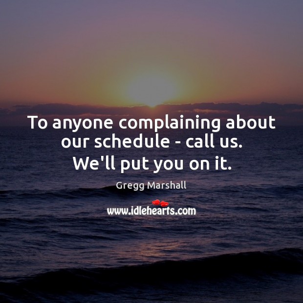 To anyone complaining about our schedule – call us. We’ll put you on it. Image