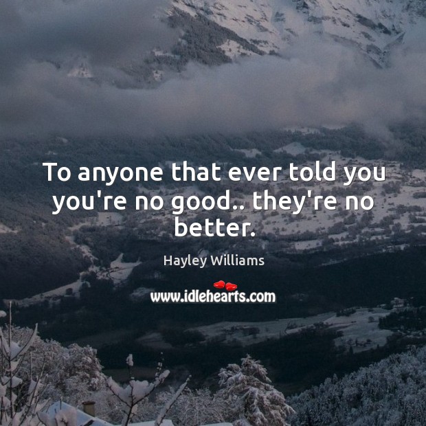 To anyone that ever told you you’re no good.. they’re no better. Image