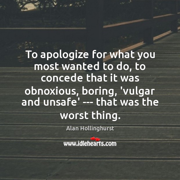 To apologize for what you most wanted to do, to concede that Alan Hollinghurst Picture Quote