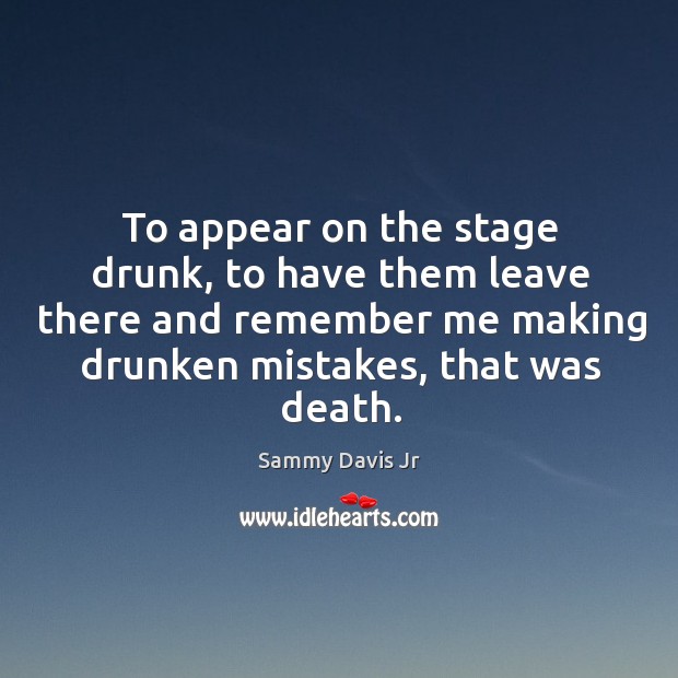 To appear on the stage drunk, to have them leave there and remember me making drunken mistakes, that was death. Sammy Davis Jr Picture Quote