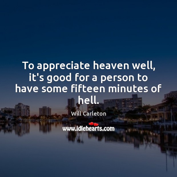 To appreciate heaven well, it’s good for a person to have some fifteen minutes of hell. Will Carleton Picture Quote