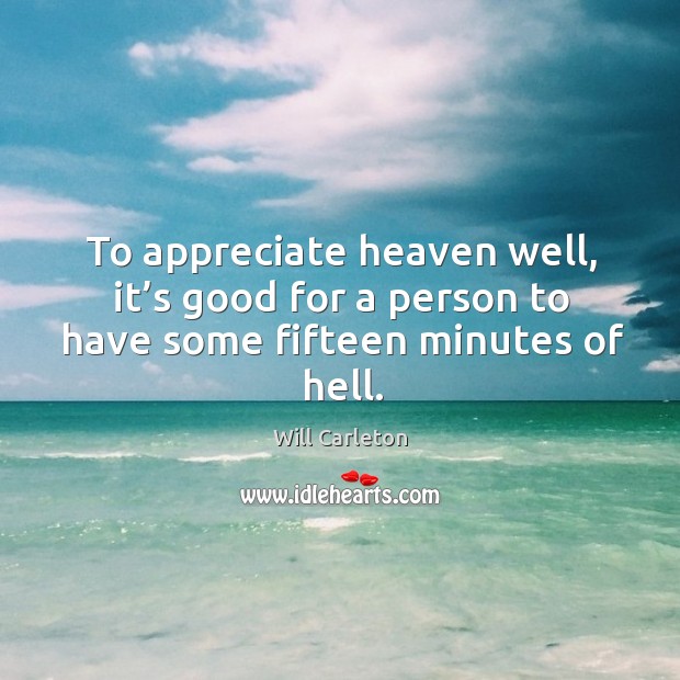 To appreciate heaven well, it’s good for a person to have some fifteen minutes of hell. Will Carleton Picture Quote