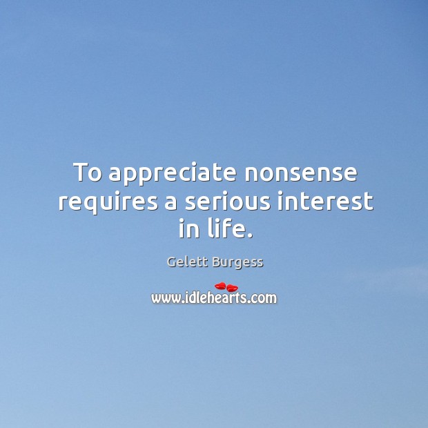 To appreciate nonsense requires a serious interest in life. Gelett Burgess Picture Quote