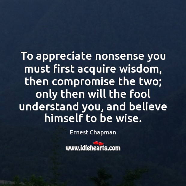 To appreciate nonsense you must first acquire wisdom, then compromise the two; Ernest Chapman Picture Quote