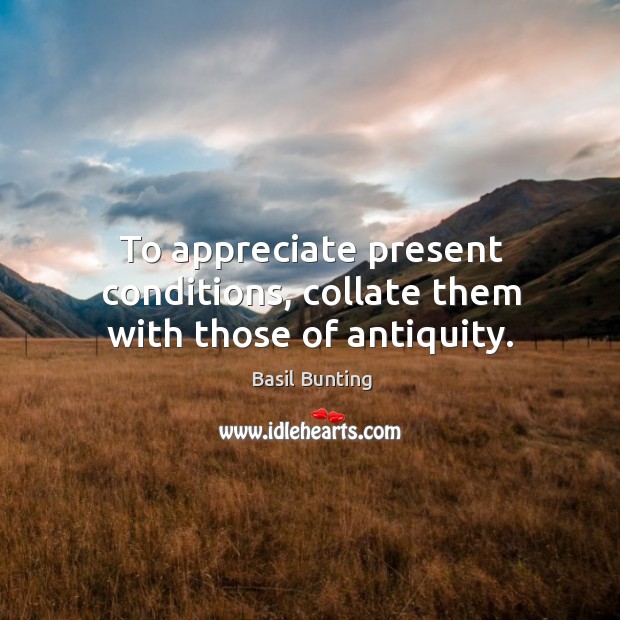 To appreciate present conditions, collate them with those of antiquity. Appreciate Quotes Image