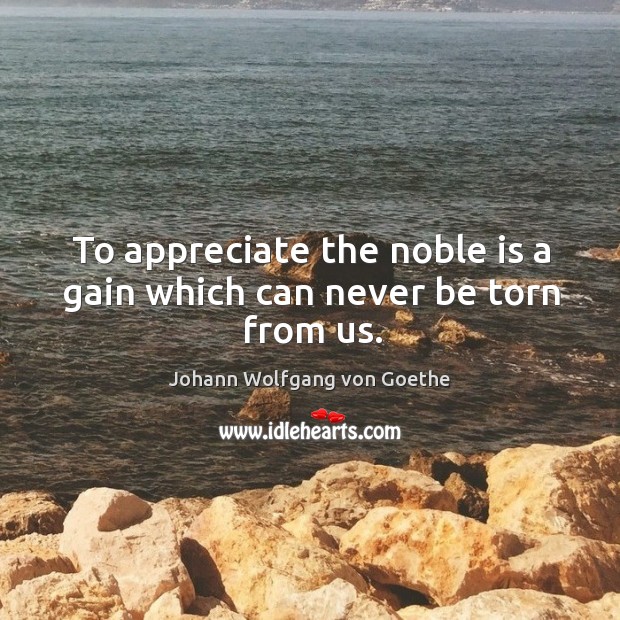 To appreciate the noble is a gain which can never be torn from us. Appreciate Quotes Image