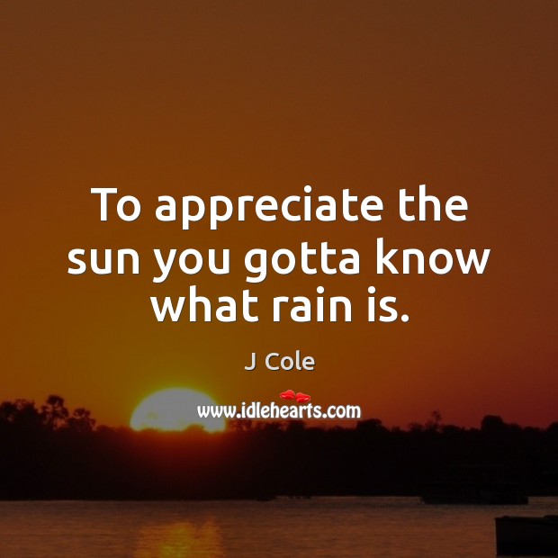 To appreciate the sun you gotta know what rain is. J Cole Picture Quote