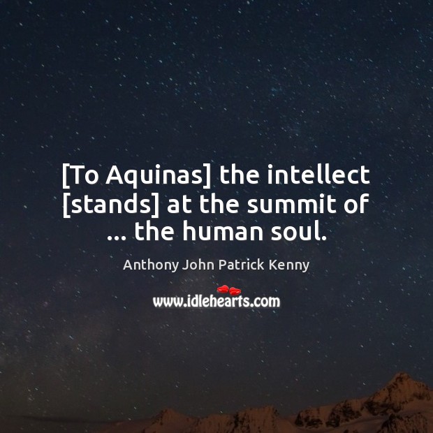 [To Aquinas] the intellect [stands] at the summit of … the human soul. Anthony John Patrick Kenny Picture Quote