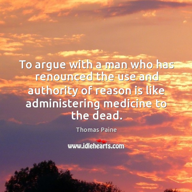 To argue with a man who has renounced the use and authority of reason is like administering medicine to the dead. Thomas Paine Picture Quote