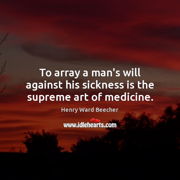 To array a man’s will against his sickness is the supreme art of medicine. Henry Ward Beecher Picture Quote
