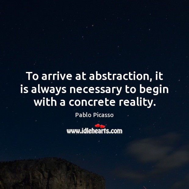 To arrive at abstraction, it is always necessary to begin with a concrete reality. Pablo Picasso Picture Quote