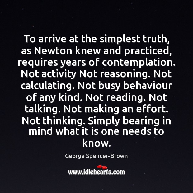 To arrive at the simplest truth, as Newton knew and practiced, requires George Spencer-Brown Picture Quote