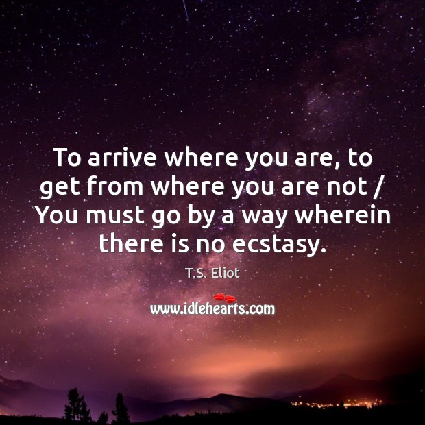To arrive where you are, to get from where you are not / T.S. Eliot Picture Quote