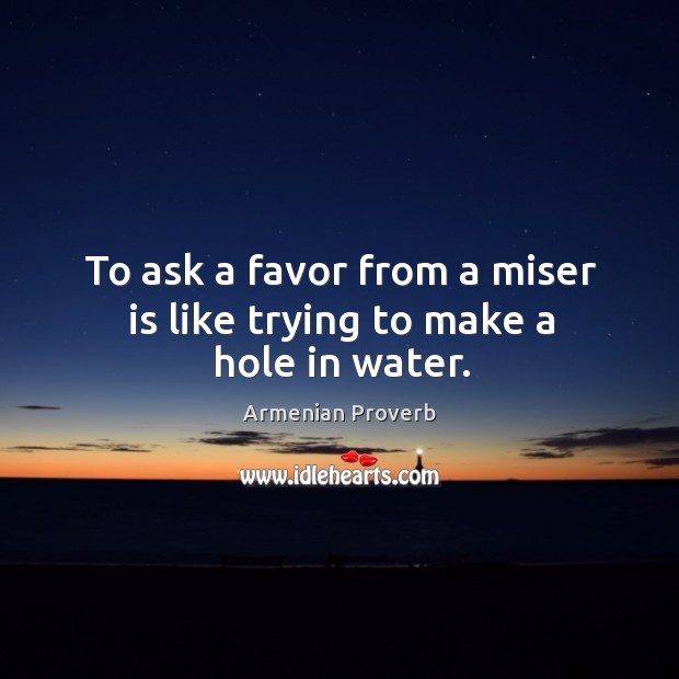 To ask a favor from a miser is like trying to make a hole in water. Armenian Proverbs Image