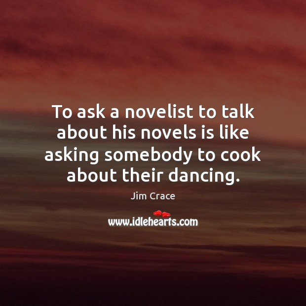 To ask a novelist to talk about his novels is like asking Jim Crace Picture Quote