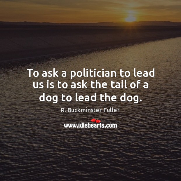 To ask a politician to lead us is to ask the tail of a dog to lead the dog. R. Buckminster Fuller Picture Quote