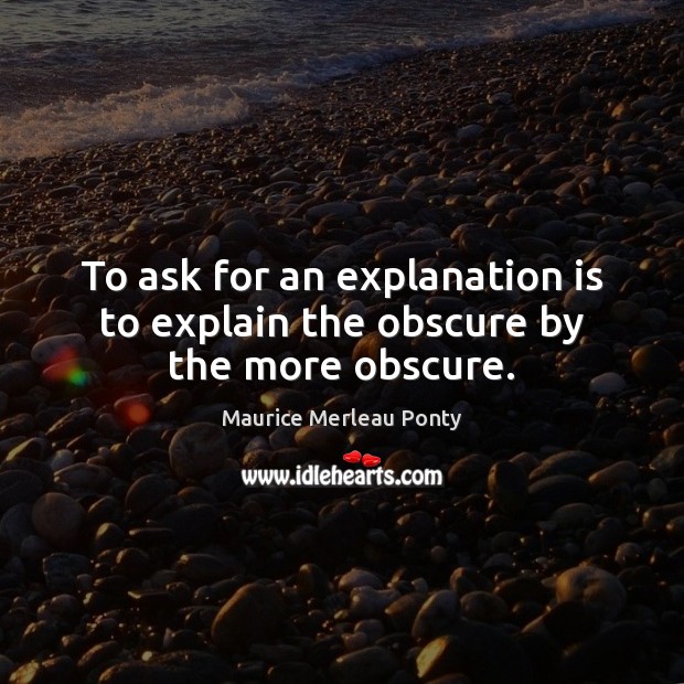 To ask for an explanation is to explain the obscure by the more obscure. Maurice Merleau Ponty Picture Quote