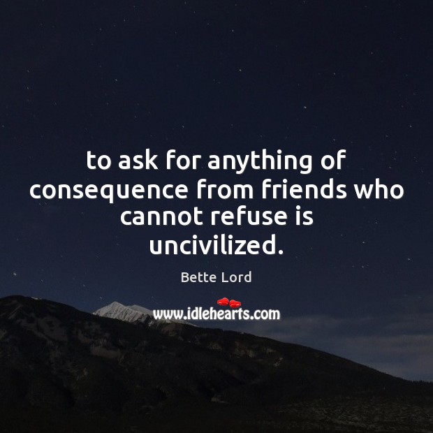To ask for anything of consequence from friends who cannot refuse is uncivilized. Bette Lord Picture Quote