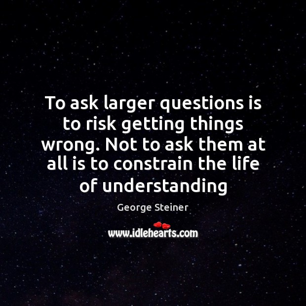 To ask larger questions is to risk getting things wrong. Not to George Steiner Picture Quote