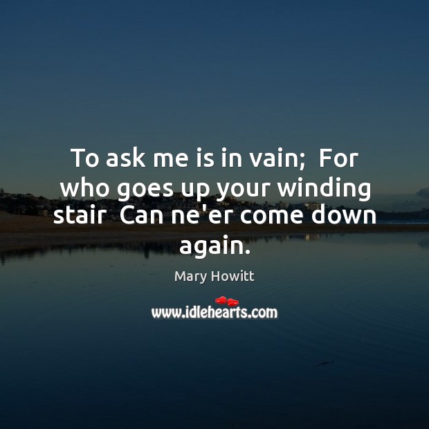 To ask me is in vain;  For who goes up your winding stair  Can ne’er come down again. Mary Howitt Picture Quote