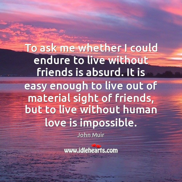 To ask me whether I could endure to live without friends is John Muir Picture Quote